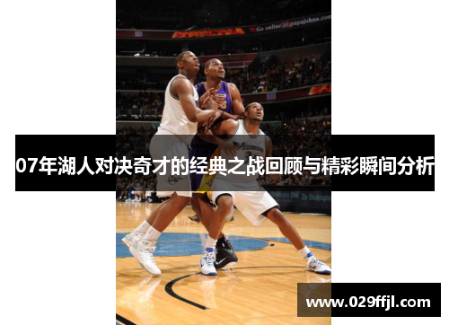 07年湖人对决奇才的经典之战回顾与精彩瞬间分析