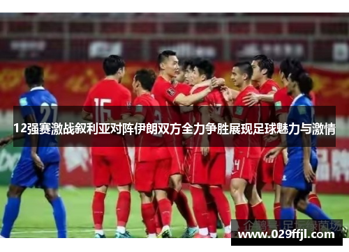 12强赛激战叙利亚对阵伊朗双方全力争胜展现足球魅力与激情