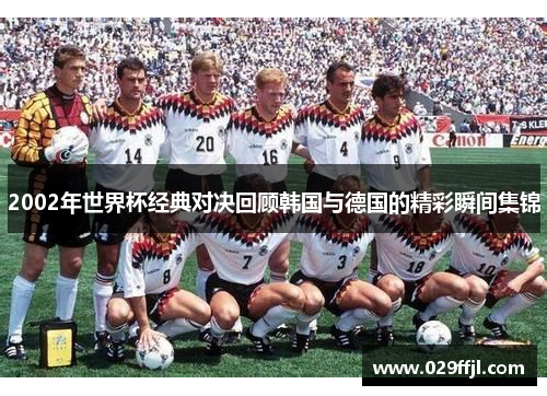 2002年世界杯经典对决回顾韩国与德国的精彩瞬间集锦