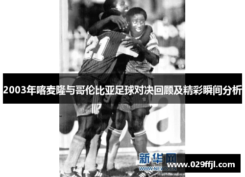 2003年喀麦隆与哥伦比亚足球对决回顾及精彩瞬间分析