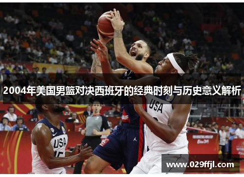 2004年美国男篮对决西班牙的经典时刻与历史意义解析