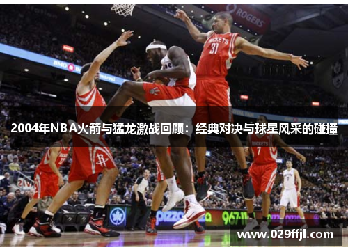 2004年NBA火箭与猛龙激战回顾:经典对决与球星风采的碰撞 2004年NBA火箭与猛龙激战回顾:经典对决与球星风采的碰撞