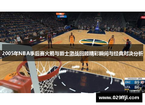 2005年NBA季后赛火箭与爵士激战回顾精彩瞬间与经典对决分析
