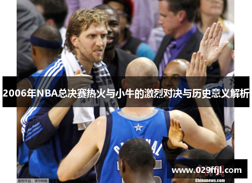 2006年NBA总决赛热火与小牛的激烈对决与历史意义解析