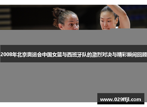 2008年北京奥运会中国女篮与西班牙队的激烈对决与精彩瞬间回顾