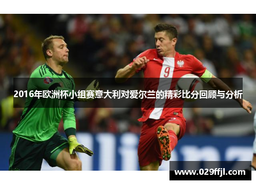 2016年欧洲杯小组赛意大利对爱尔兰的精彩比分回顾与分析