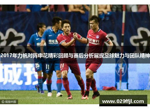 2017年力帆对阵申花精彩回顾与赛后分析展现足球魅力与团队精神 2017年力帆对阵申花精彩回顾与赛后分析展现足球魅力与团队精神
