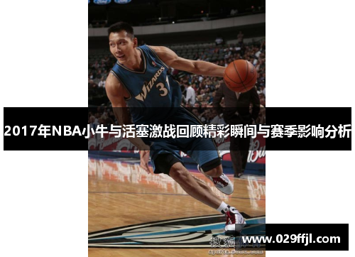 2017年NBA小牛与活塞激战回顾精彩瞬间与赛季影响分析
