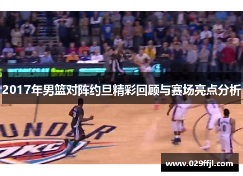2017年男篮对阵约旦精彩回顾与赛场亮点分析