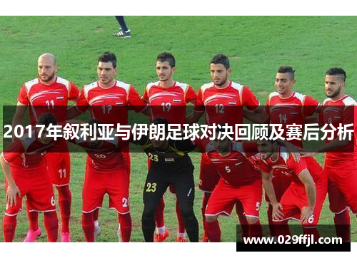 2017年叙利亚与伊朗足球对决回顾及赛后分析 2017年叙利亚与伊朗足球对决回顾及赛后分析