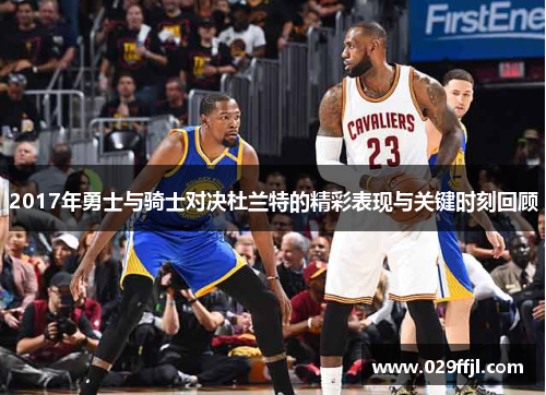 2017年勇士与骑士对决杜兰特的精彩表现与关键时刻回顾 2017年勇士与骑士对决杜兰特的精彩表现与关键时刻回顾