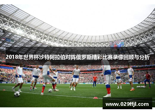 2018年世界杯沙特阿拉伯对阵俄罗斯精彩比赛录像回顾与分析