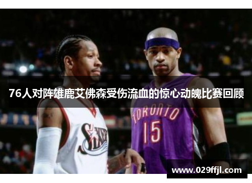 76人对阵雄鹿艾佛森受伤流血的惊心动魄比赛回顾