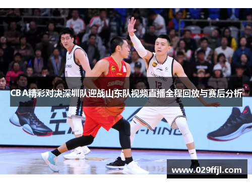 CBA精彩对决深圳队迎战山东队视频直播全程回放与赛后分析