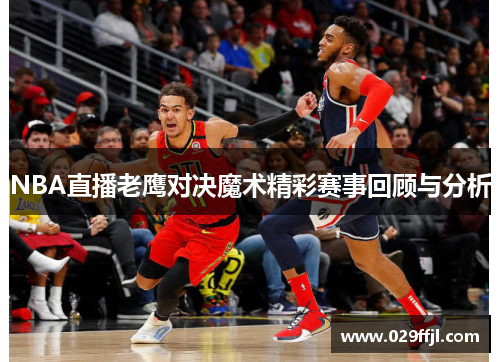 NBA直播老鹰对决魔术精彩赛事回顾与分析