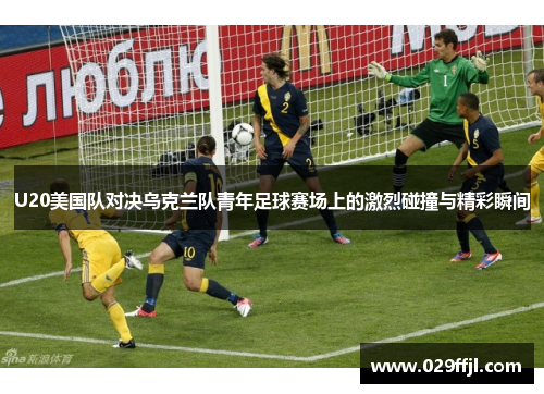 U20美国队对决乌克兰队青年足球赛场上的激烈碰撞与精彩瞬间