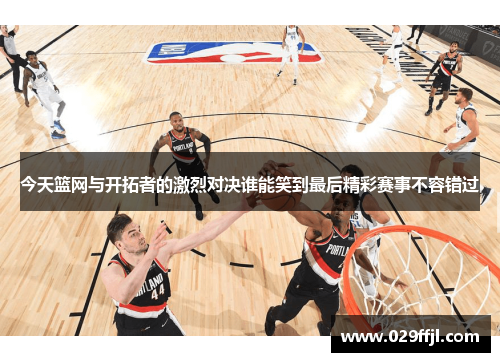 今天篮网与开拓者的激烈对决谁能笑到最后精彩赛事不容错过