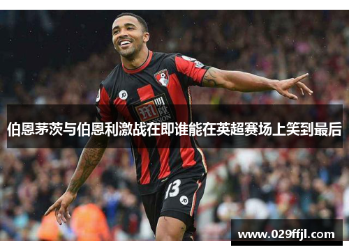 伯恩茅茨与伯恩利激战在即谁能在英超赛场上笑到最后 伯恩茅茨与伯恩利激战在即谁能在英超赛场上笑到最后