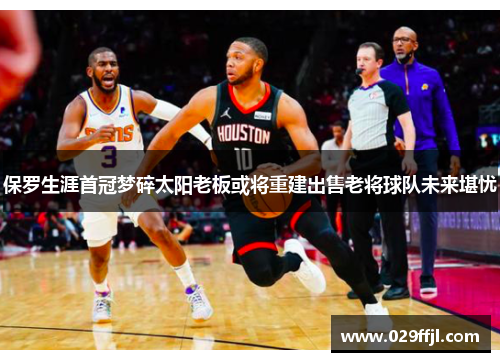 保罗生涯首冠梦碎太阳老板或将重建出售老将球队未来堪忧