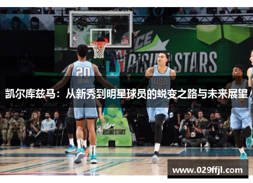 凯尔库兹马：从新秀到明星球员的蜕变之路与未来展望