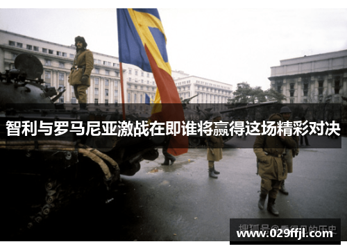 智利与罗马尼亚激战在即谁将赢得这场精彩对决