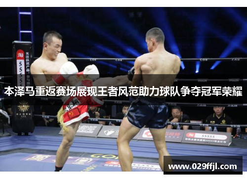 本泽马重返赛场展现王者风范助力球队争夺冠军荣耀