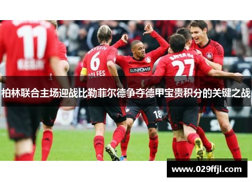 柏林联合主场迎战比勒菲尔德争夺德甲宝贵积分的关键之战
