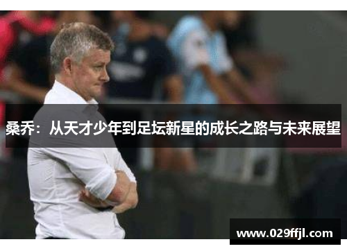 桑乔：从天才少年到足坛新星的成长之路与未来展望