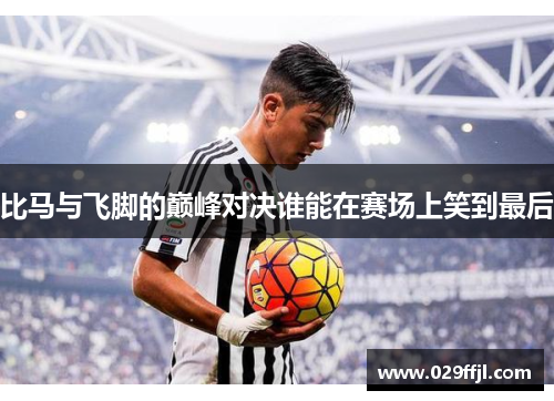 比马与飞脚的巅峰对决谁能在赛场上笑到最后