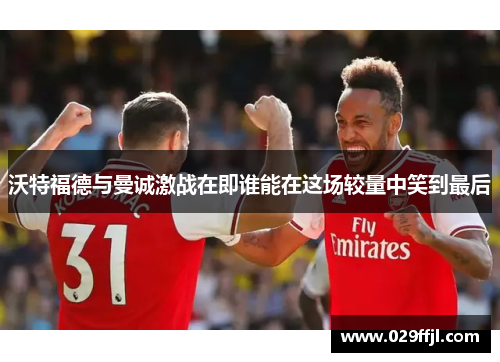 沃特福德与曼诚激战在即谁能在这场较量中笑到最后