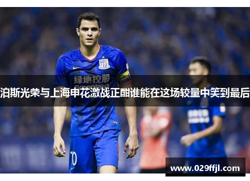 泊斯光荣与上海申花激战正酣谁能在这场较量中笑到最后