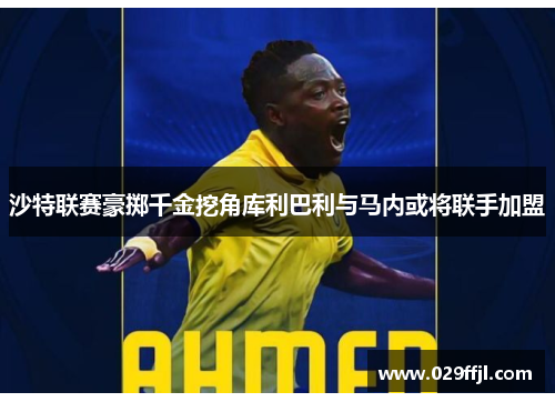 沙特联赛豪掷千金挖角库利巴利与马内或将联手加盟