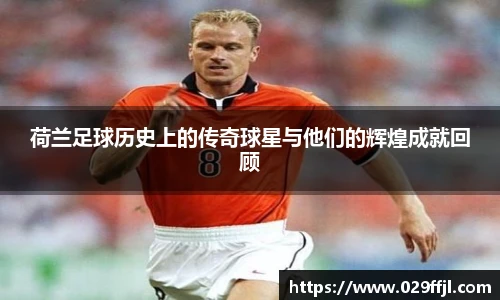荷兰足球历史上的传奇球星与他们的辉煌成就回顾