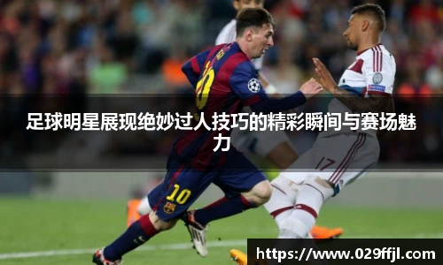 足球明星展现绝妙过人技巧的精彩瞬间与赛场魅力